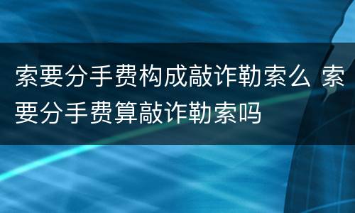 索要分手费构成敲诈勒索么 索要分手费算敲诈勒索吗