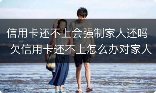 信用卡还不上会强制家人还吗 欠信用卡还不上怎么办对家人有害吗