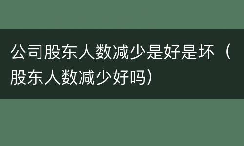 公司股东人数减少是好是坏（股东人数减少好吗）