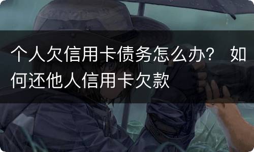 个人欠信用卡债务怎么办？ 如何还他人信用卡欠款