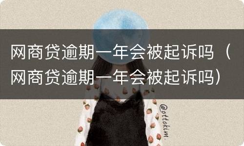 网商贷逾期一年会被起诉吗（网商贷逾期一年会被起诉吗）