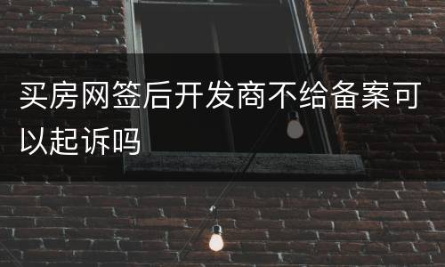 买房网签后开发商不给备案可以起诉吗