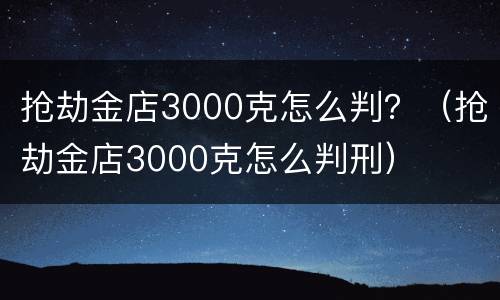 抢劫金店3000克怎么判？（抢劫金店3000克怎么判刑）