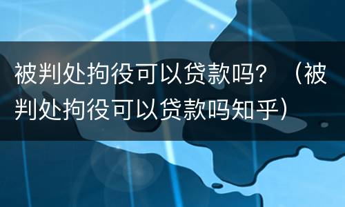 被判处拘役可以贷款吗？（被判处拘役可以贷款吗知乎）