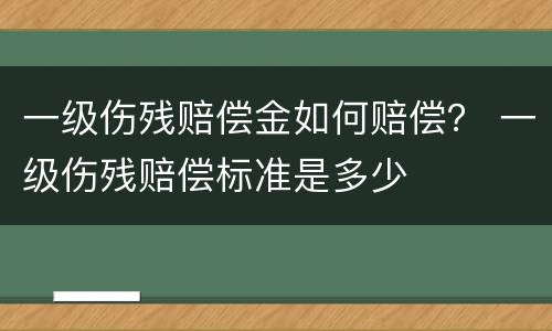 一级伤残赔偿金如何赔偿？ 一级伤残赔偿标准是多少