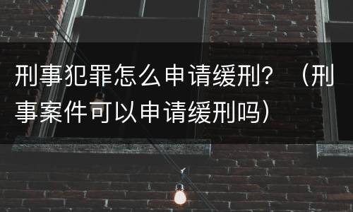 刑事犯罪怎么申请缓刑？（刑事案件可以申请缓刑吗）