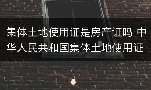 集体土地使用证是房产证吗 中华人民共和国集体土地使用证是房产证吗