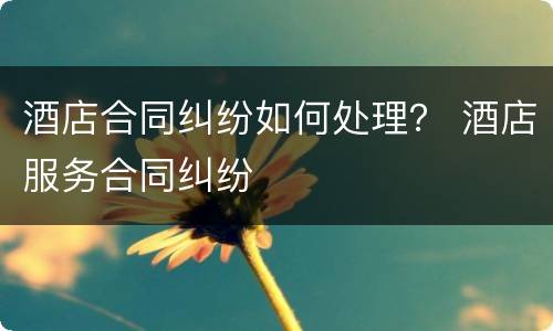 酒店合同纠纷如何处理？ 酒店服务合同纠纷