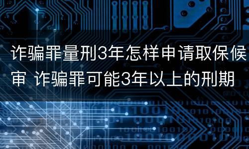 诈骗罪量刑3年怎样申请取保候审 诈骗罪可能3年以上的刑期可以取保候审吗?
