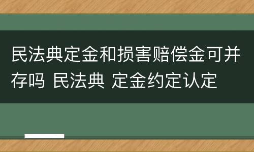 民法典定金和损害赔偿金可并存吗 民法典 定金约定认定