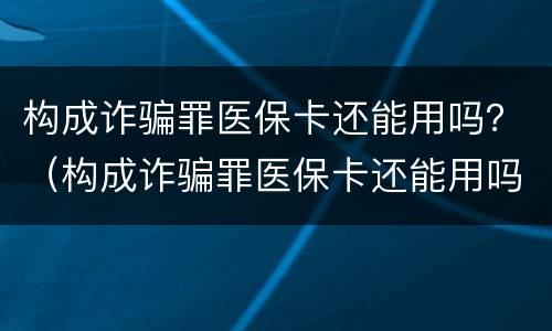 构成诈骗罪医保卡还能用吗？（构成诈骗罪医保卡还能用吗）