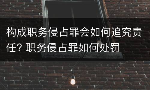 构成职务侵占罪会如何追究责任? 职务侵占罪如何处罚
