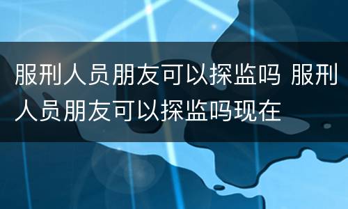 服刑人员朋友可以探监吗 服刑人员朋友可以探监吗现在