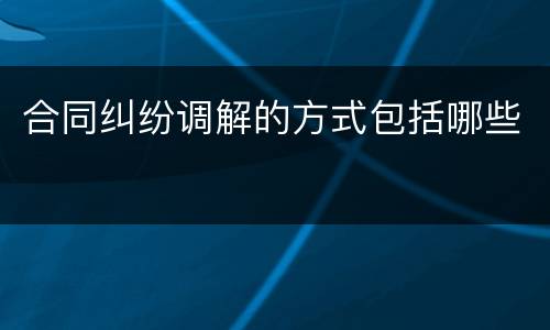 合同纠纷调解的方式包括哪些