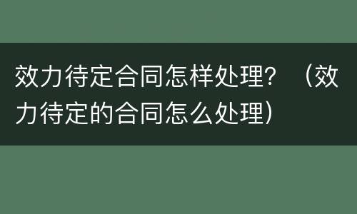 效力待定合同怎样处理？（效力待定的合同怎么处理）