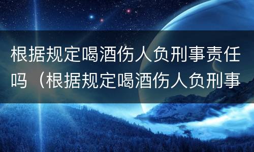 根据规定喝酒伤人负刑事责任吗（根据规定喝酒伤人负刑事责任吗）