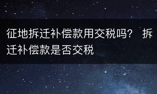 征地拆迁补偿款用交税吗？ 拆迁补偿款是否交税