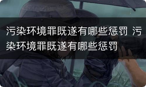污染环境罪既遂有哪些惩罚 污染环境罪既遂有哪些惩罚