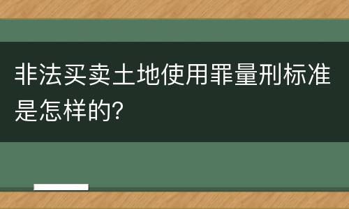 非法买卖土地使用罪量刑标准是怎样的？