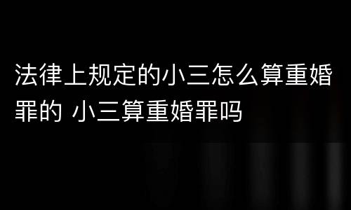 法律上规定的小三怎么算重婚罪的 小三算重婚罪吗