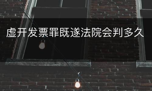 虚开发票罪既遂法院会判多久