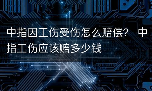 中指因工伤受伤怎么赔偿？ 中指工伤应该赔多少钱