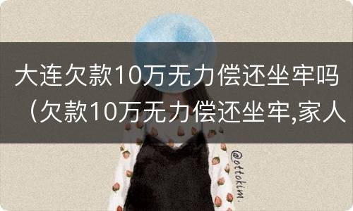 大连欠款10万无力偿还坐牢吗（欠款10万无力偿还坐牢,家人需要还吗）