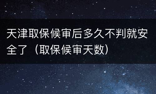 天津取保候审后多久不判就安全了（取保候审天数）