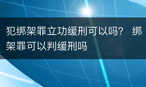 犯绑架罪立功缓刑可以吗？ 绑架罪可以判缓刑吗