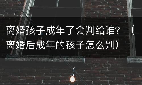 离婚孩子成年了会判给谁？（离婚后成年的孩子怎么判）