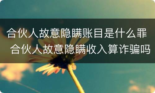 合伙人故意隐瞒账目是什么罪 合伙人故意隐瞒收入算诈骗吗