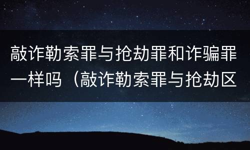 敲诈勒索罪与抢劫罪和诈骗罪一样吗（敲诈勒索罪与抢劫区别）