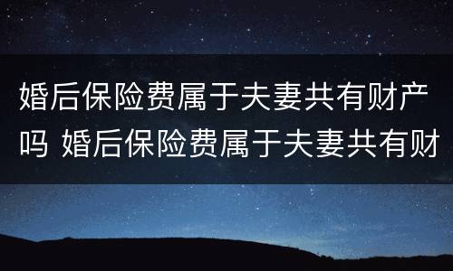 婚后保险费属于夫妻共有财产吗 婚后保险费属于夫妻共有财产吗