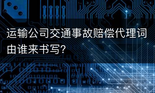 运输公司交通事故赔偿代理词由谁来书写？