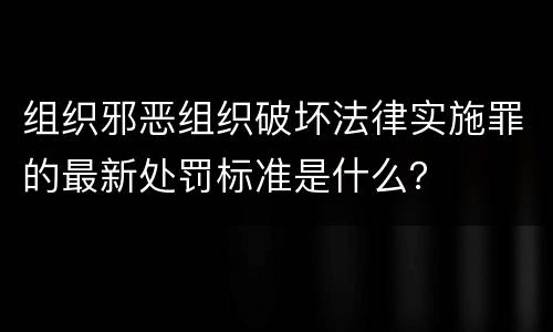 组织邪恶组织破坏法律实施罪的最新处罚标准是什么？