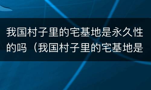 我国村子里的宅基地是永久性的吗（我国村子里的宅基地是永久性的吗）