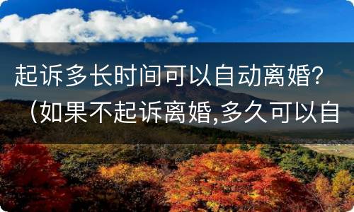 起诉多长时间可以自动离婚？（如果不起诉离婚,多久可以自动离婚）