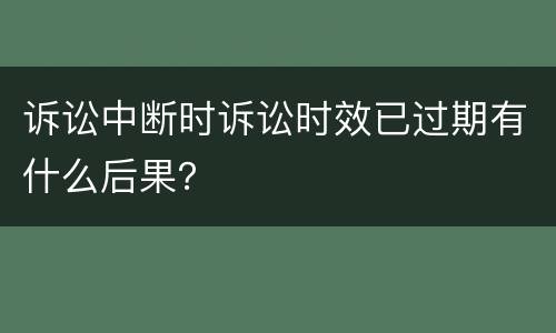 诉讼中断时诉讼时效已过期有什么后果？