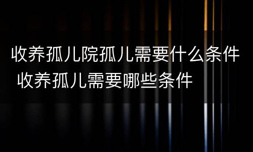收养孤儿院孤儿需要什么条件 收养孤儿需要哪些条件