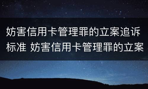 妨害信用卡管理罪的立案追诉标准 妨害信用卡管理罪的立案追诉标准是