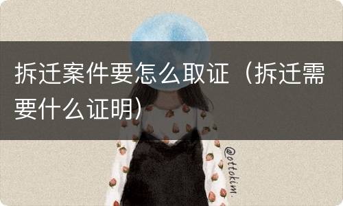 拆迁案件要怎么取证（拆迁需要什么证明）