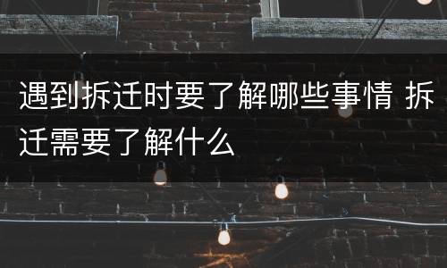 遇到拆迁时要了解哪些事情 拆迁需要了解什么