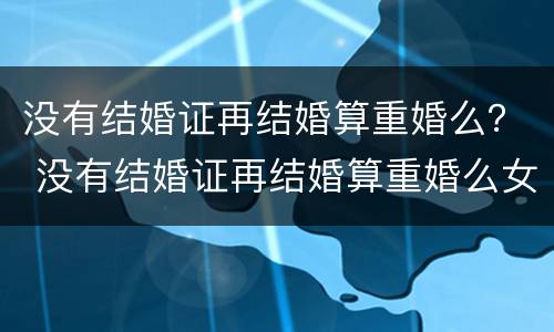 没有结婚证再结婚算重婚么？ 没有结婚证再结婚算重婚么女