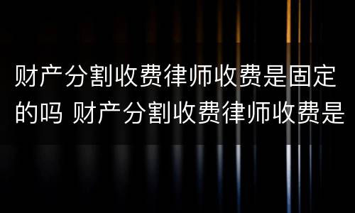 财产分割收费律师收费是固定的吗 财产分割收费律师收费是固定的吗
