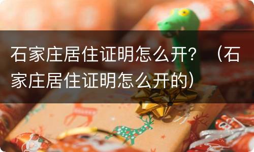 石家庄居住证明怎么开？（石家庄居住证明怎么开的）