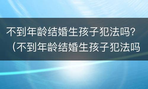 不到年龄结婚生孩子犯法吗？（不到年龄结婚生孩子犯法吗）