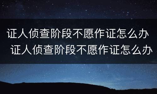 证人侦查阶段不愿作证怎么办 证人侦查阶段不愿作证怎么办呢