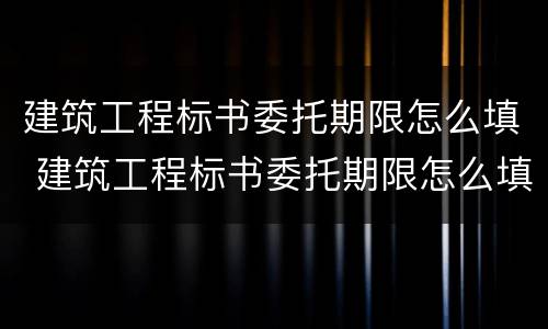 建筑工程标书委托期限怎么填 建筑工程标书委托期限怎么填写