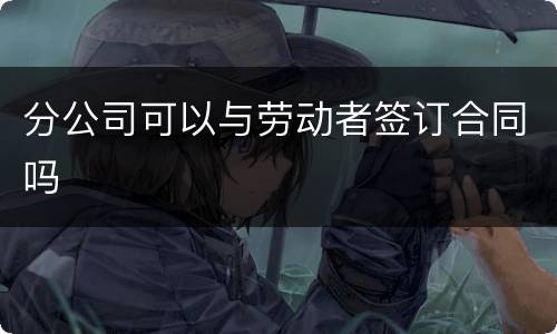 分公司可以与劳动者签订合同吗