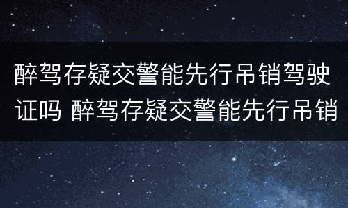 醉驾存疑交警能先行吊销驾驶证吗 醉驾存疑交警能先行吊销驾驶证吗